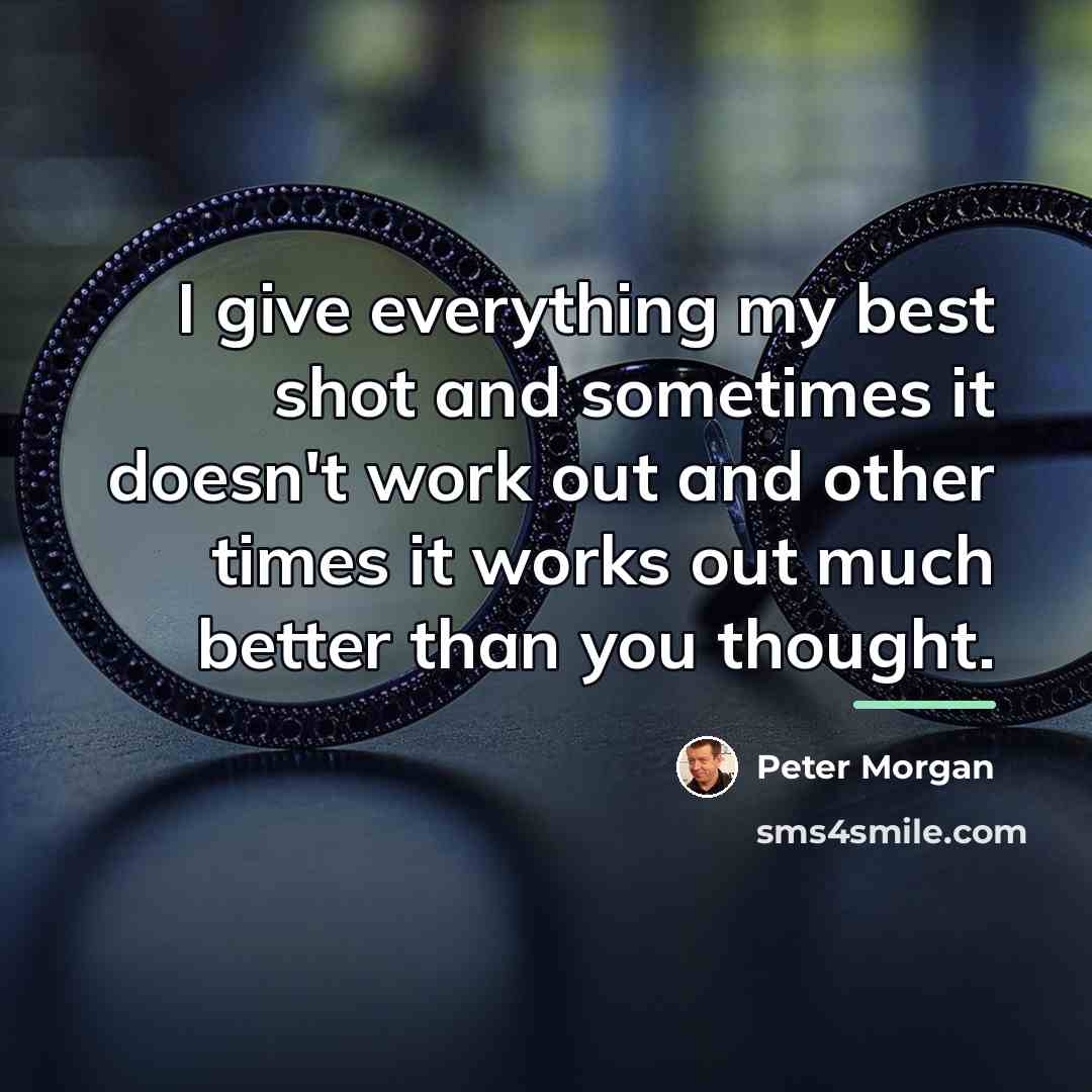 “I give everything my best shot and sometimes it doesn't…” quote by Peter Morgan