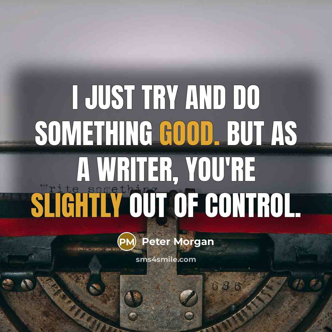 “I just try and do something good. But as a writer, you're slightly out of control.” quote by Peter Morgan