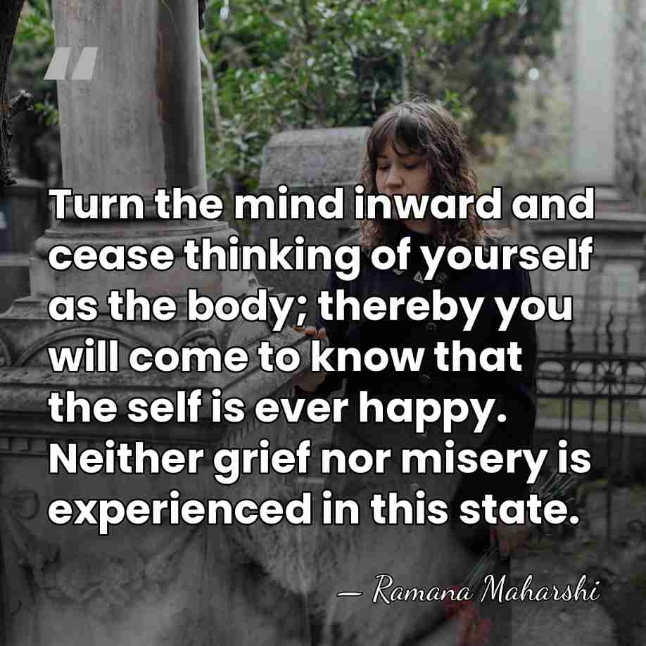 Turn the mind inward and cease thinking of yourself as the body;&hellip; - Ramana Maharshi