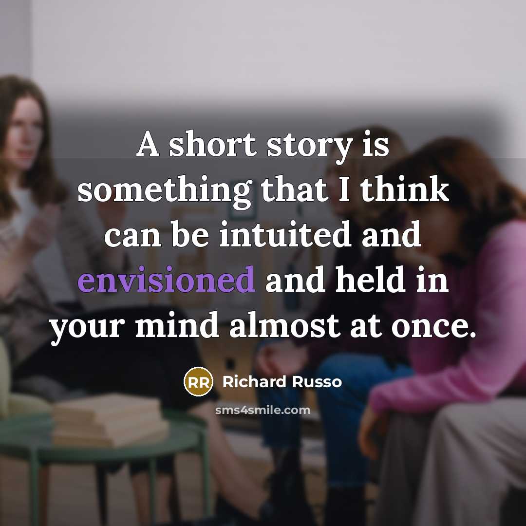 “A short story is something that I think can be intuited and envisioned and held in your mind almost at once.” quote by Richard Russo