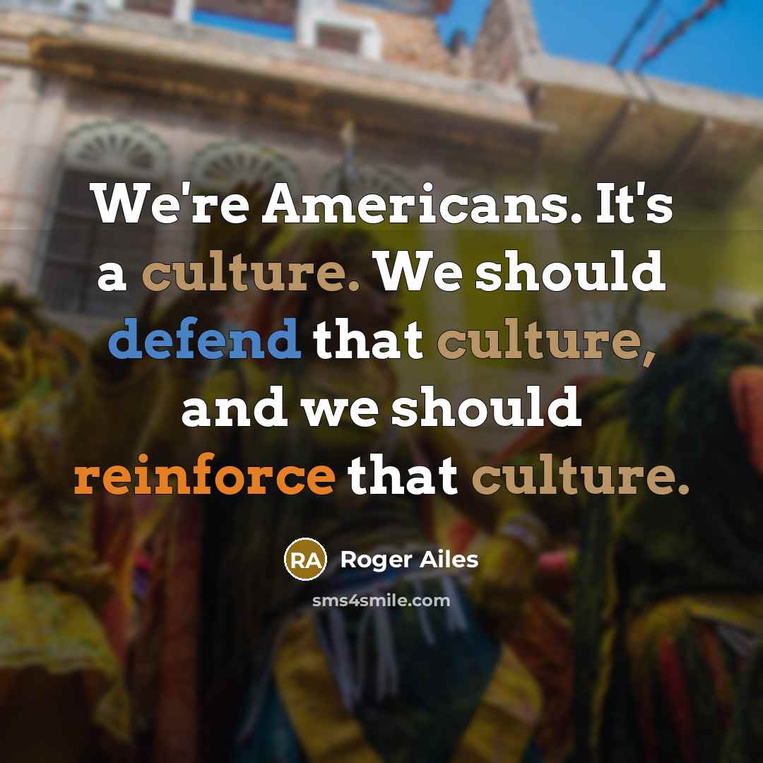 “We're Americans. It's a culture. We should defend that culture, and we should reinforce that culture.” quote by Roger Ailes