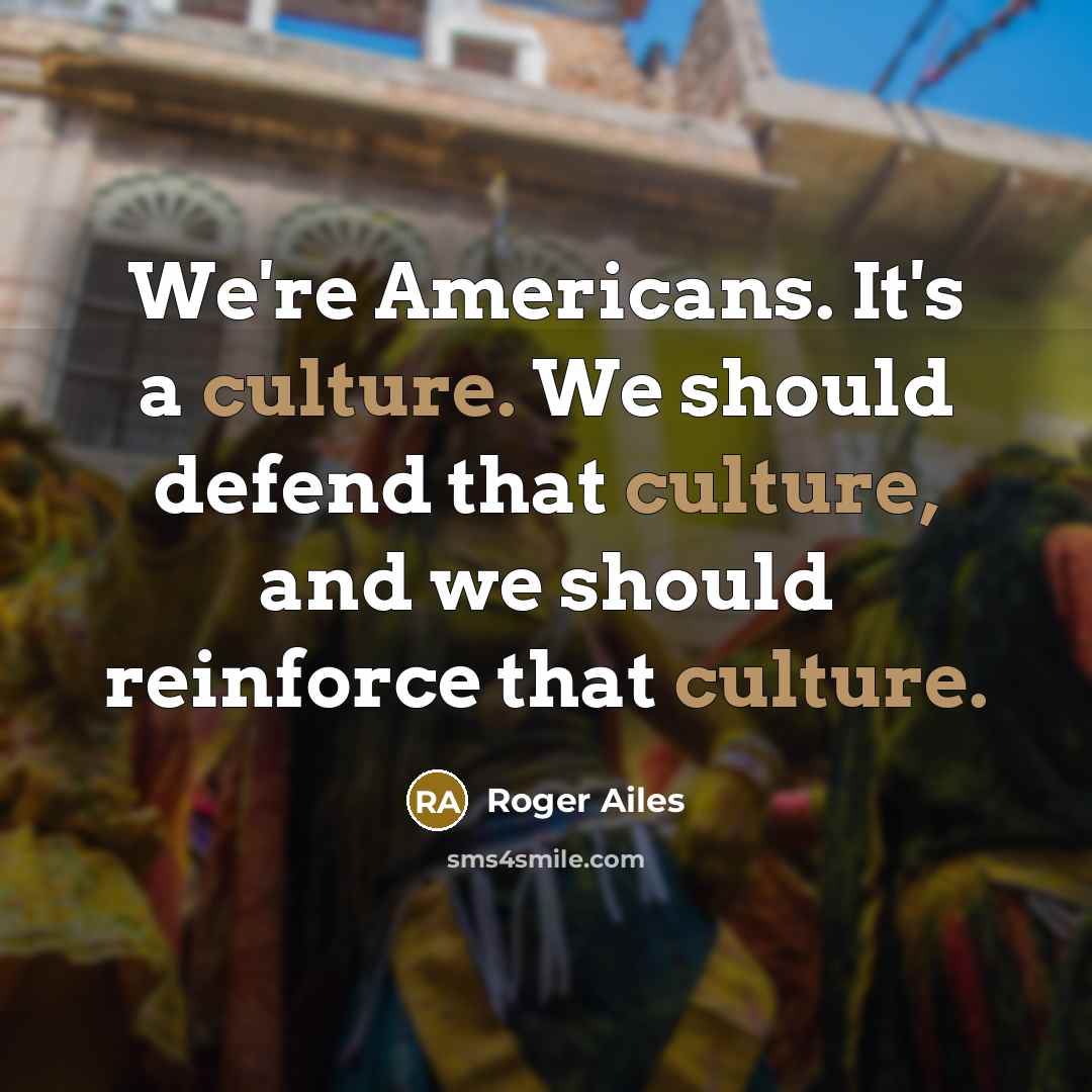 “We're Americans. It's a culture. We should defend that culture,…” quote by Roger Ailes