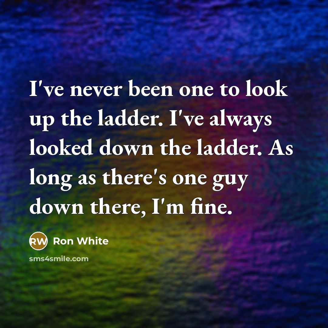 “I've never been one to look up the ladder. I've…” quote by Ron White