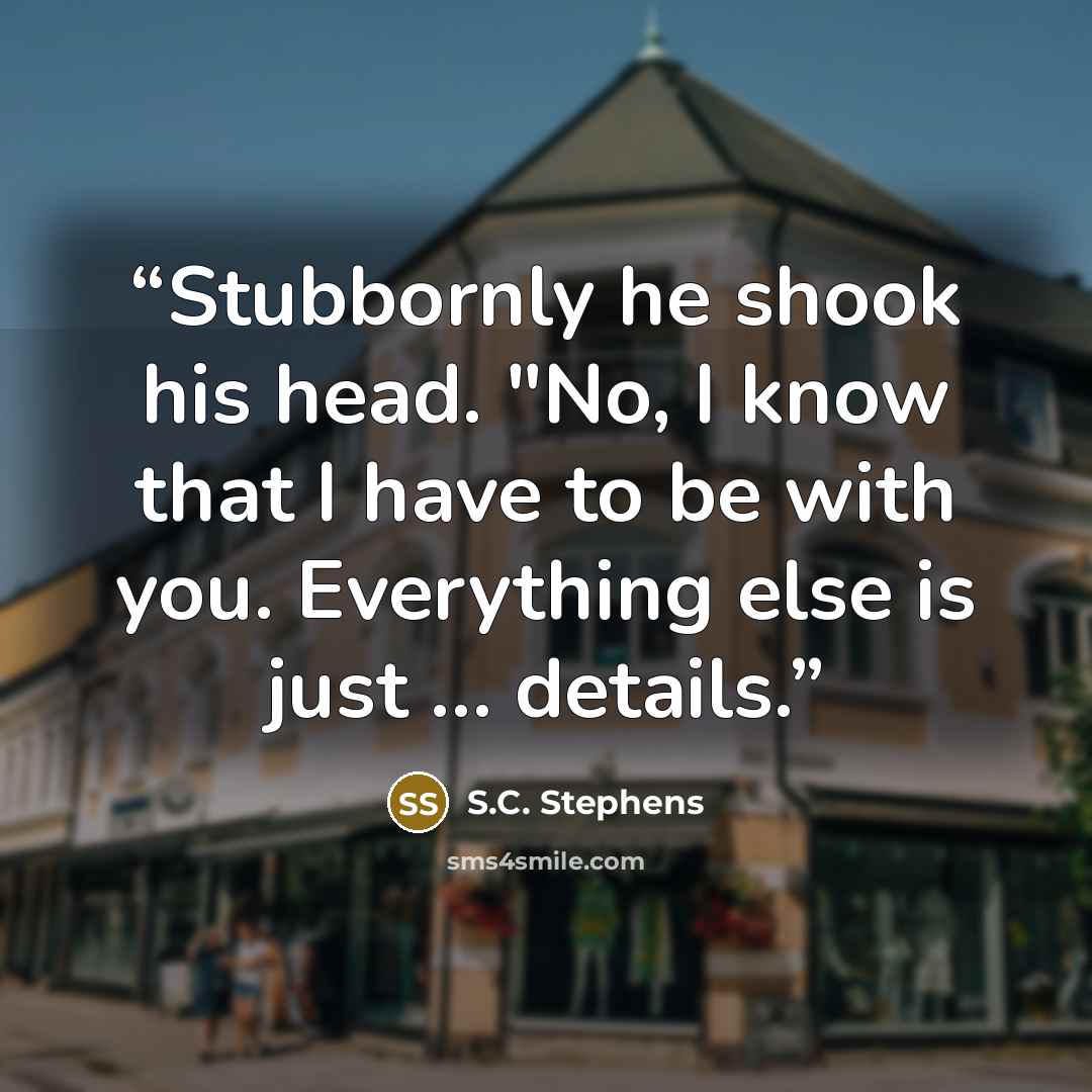 “Stubbornly he shook his head. "No, I know that I have to be with you. Everything else is just … details.” quote by S.C. Stephens