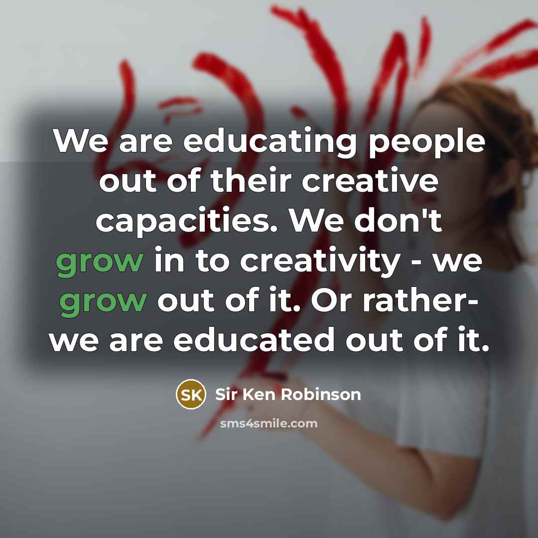 “We are educating people out of their creative capacities. We…” quote by Sir Ken Robinson
