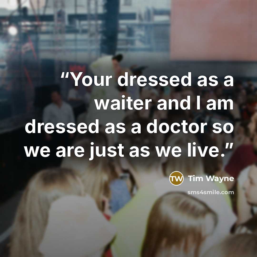 “Your dressed as a waiter and I am dressed as a doctor so we are just as we live.” quote by Tim Wayne