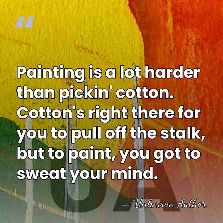 Painting is a lot harder than pickin' cotton. Cotton's right there for&hellip; - Unknown Author