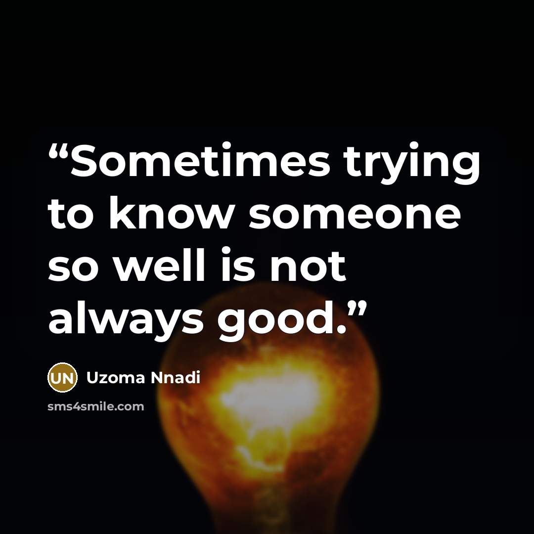 “Sometimes trying to know someone so well is not always good.” quote by Uzoma Nnadi