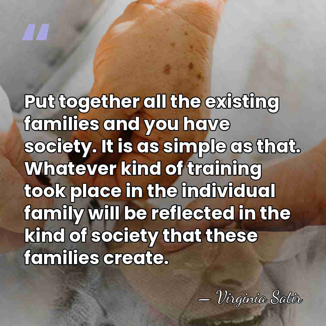Put together all the existing families and you have society. It is&hellip; - Virginia Satir