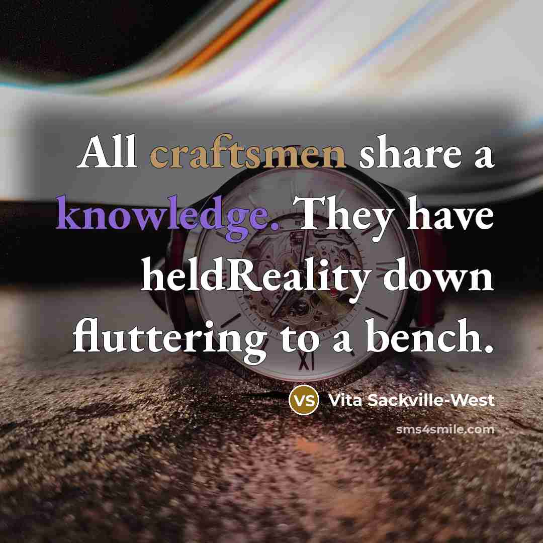“All craftsmen share a knowledge. They have heldReality down fluttering to a bench.” quote by Vita Sackville-West