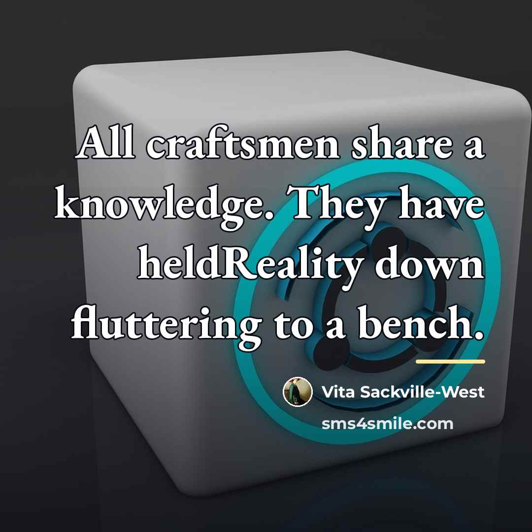 “All craftsmen share a knowledge. They have heldReality down fluttering…” quote by Vita Sackville-West
