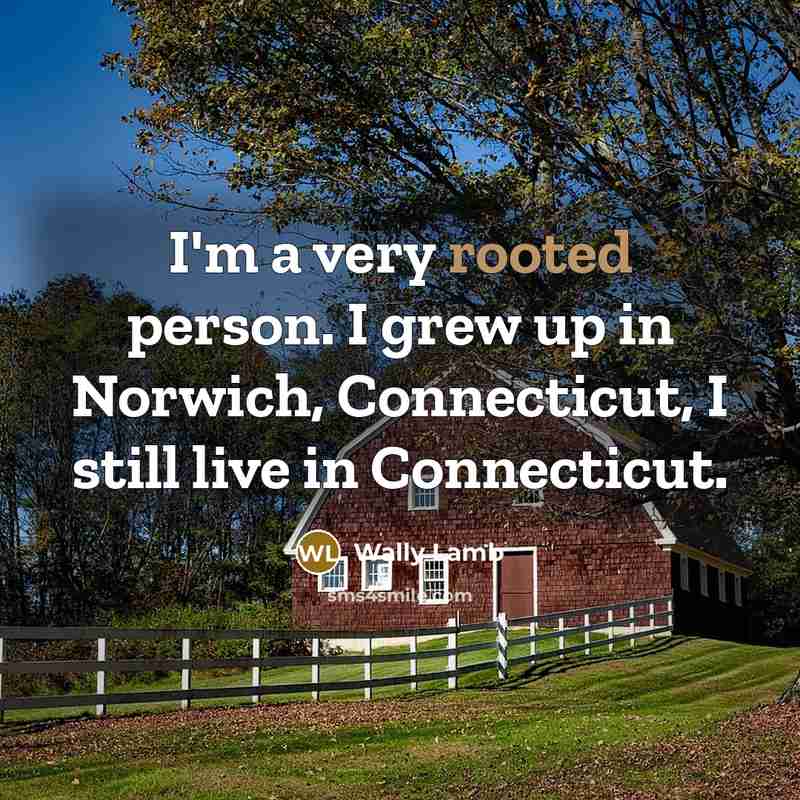 “I'm a very rooted person. I grew up in Norwich,…” quote by Wally Lamb