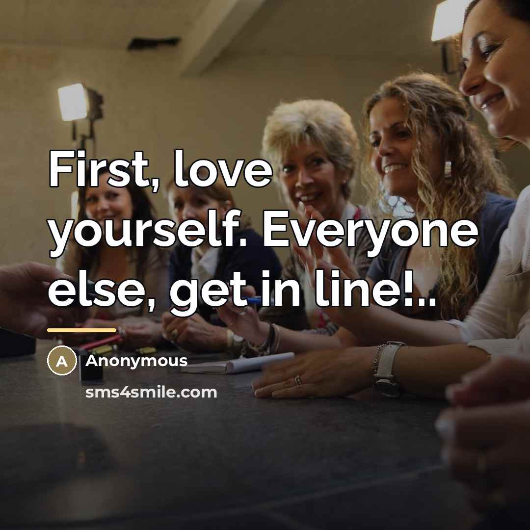 “First, love yourself. Everyone else, get in line!..…” quote by Anonymous