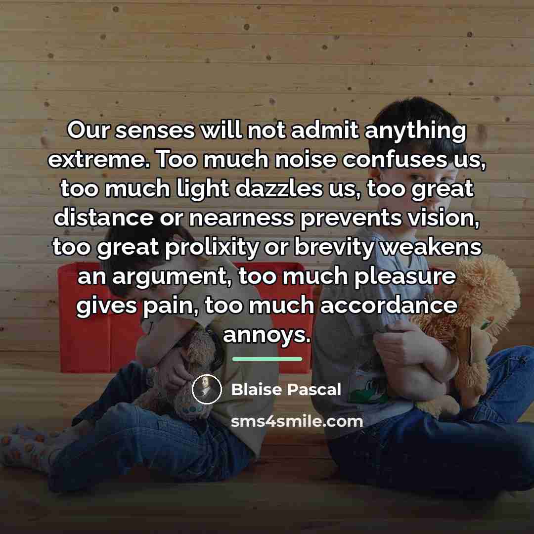 “Our senses will not admit anything extreme. Too much noise…” quote by Blaise Pascal