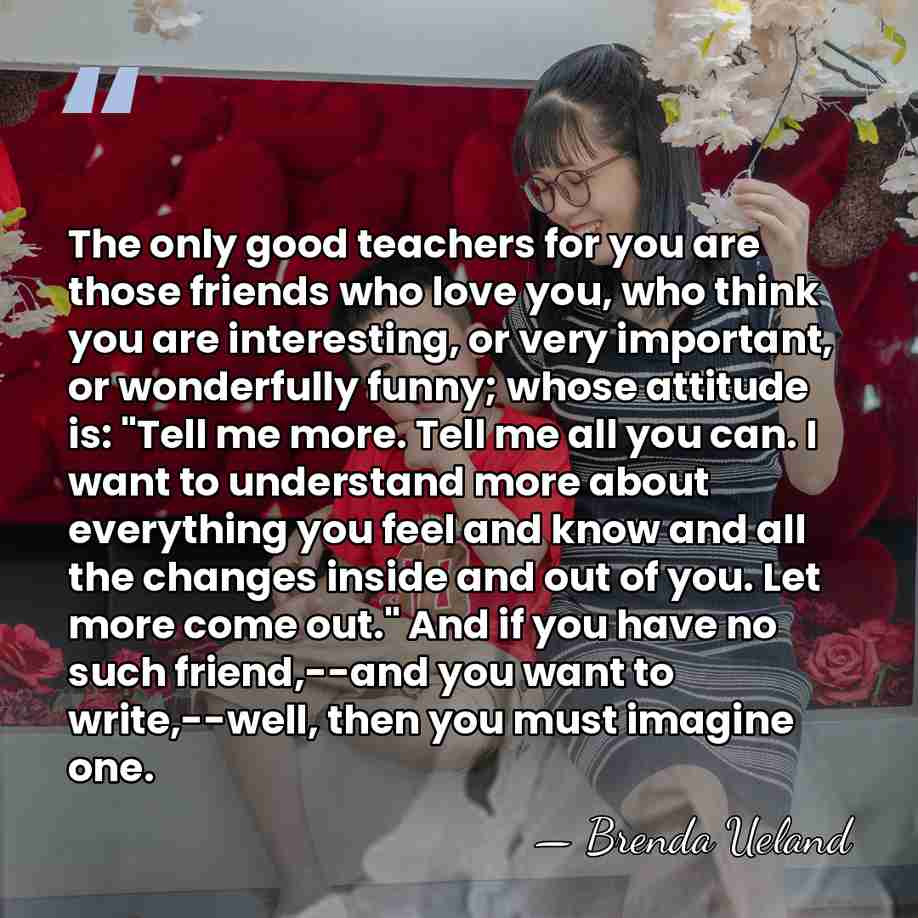 The only good teachers for you are those friends who love you,&hellip; - Brenda Ueland