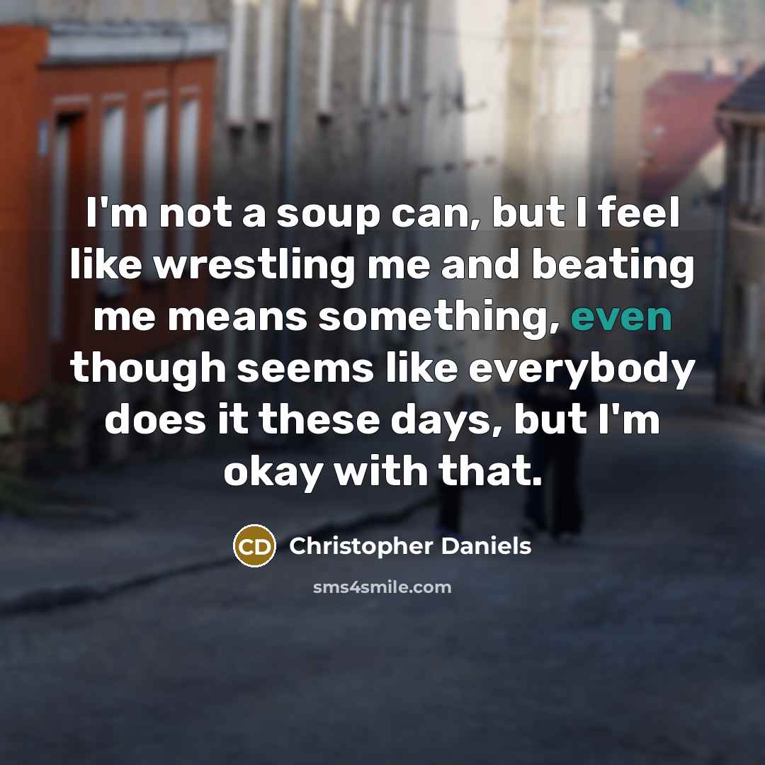 “I'm not a soup can, but I feel like wrestling me and beating me means something, even though seems like everybody does it these days, but I'm okay with that.” quote by Christopher Daniels