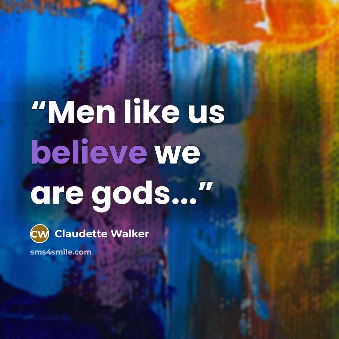 “Men like us believe we are gods...” quote by Claudette Walker