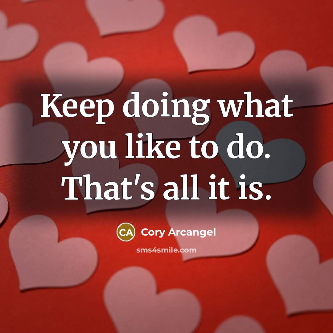 “Keep doing what you like to do. That's all it…” quote by Cory Arcangel