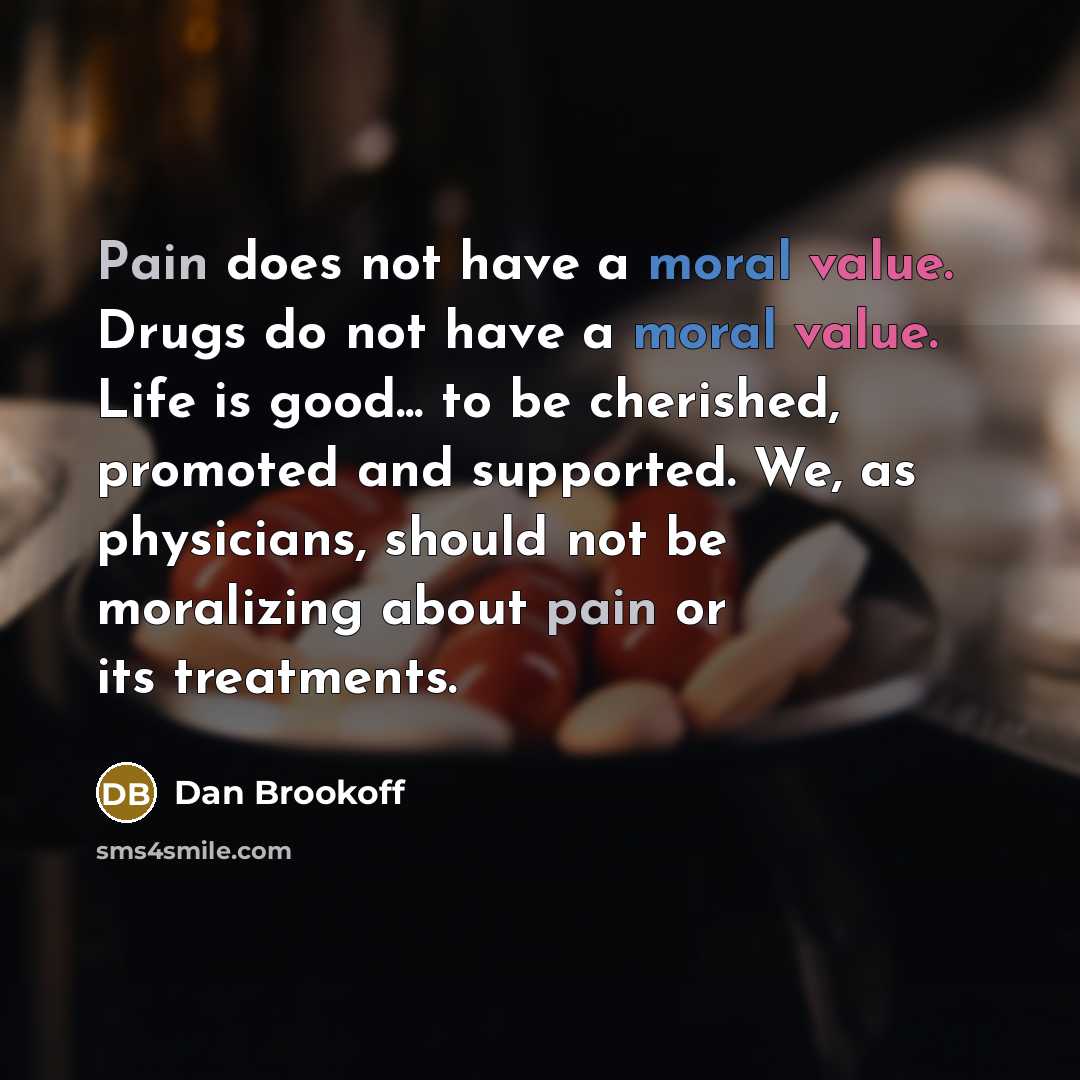 “Pain does not have a moral value. Drugs do not have a moral value. Life is good... to be cherished, promoted and supported. We, as physicians, should not be moralizing about pain or its treatments.” quote by Dan Brookoff