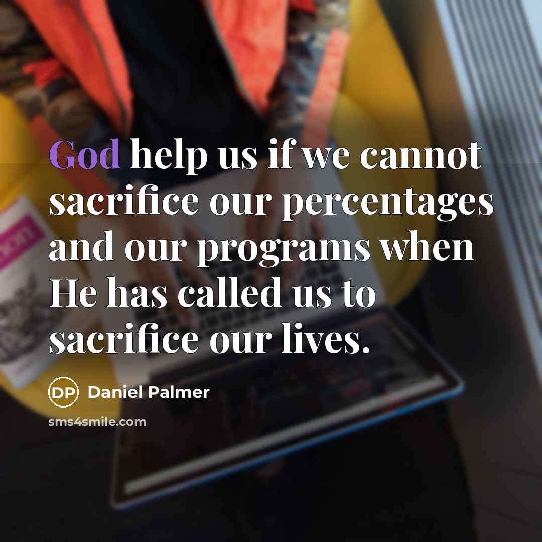 “God help us if we cannot sacrifice our percentages and our programs when He has called us to sacrifice our lives.” quote by Daniel Palmer