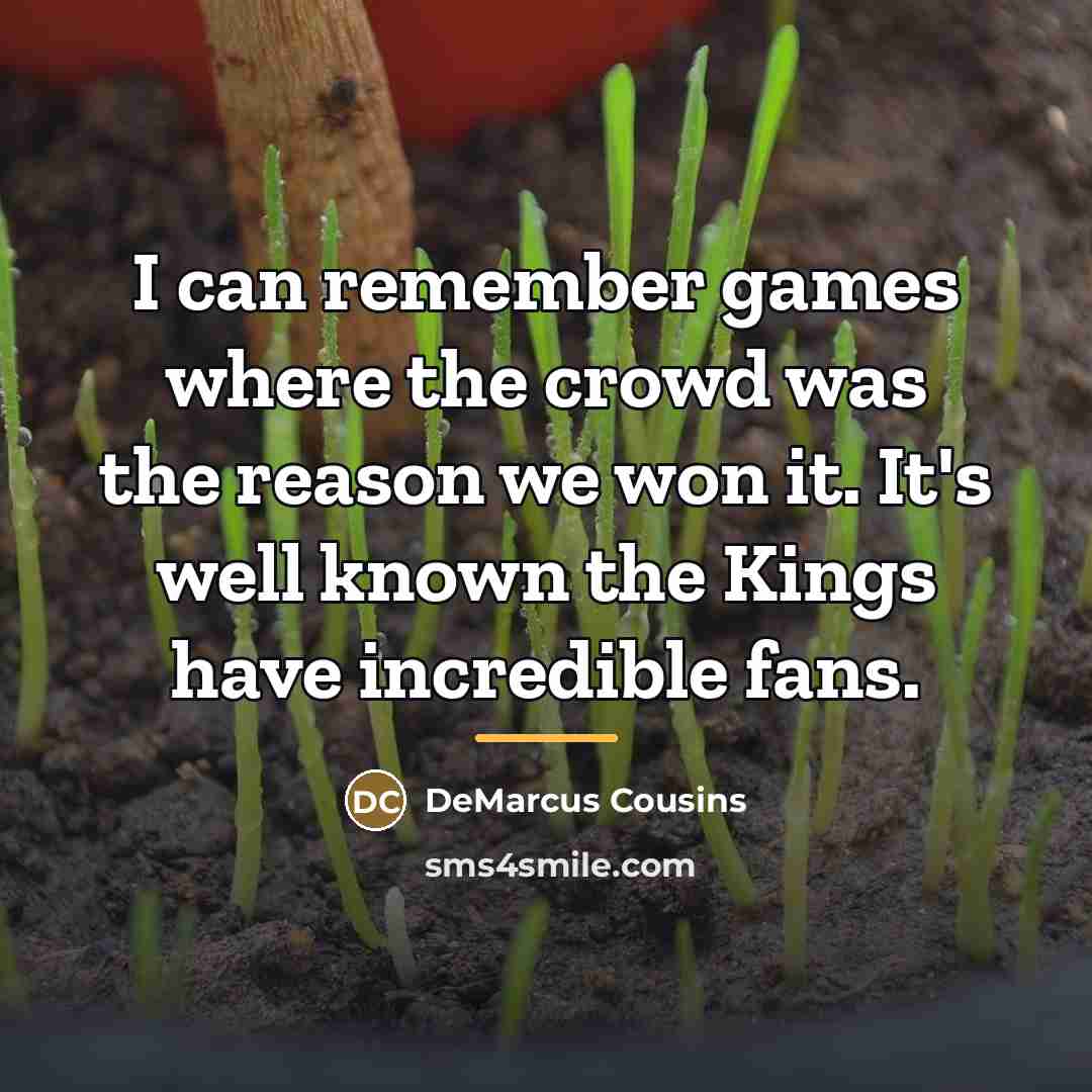 “I can remember games where the crowd was the reason…” quote by DeMarcus Cousins