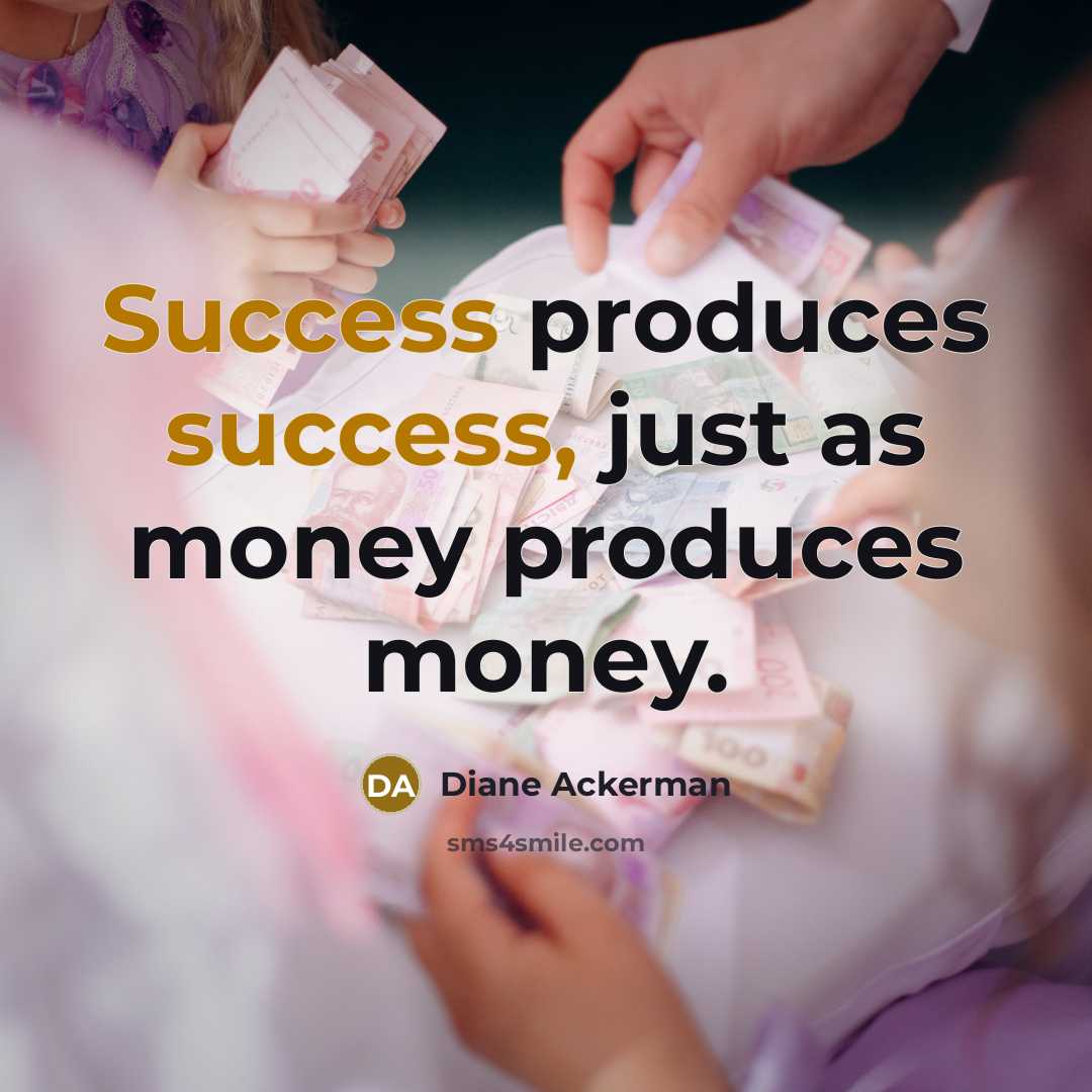 “Success produces success, just as money produces money.…” quote by Diane Ackerman