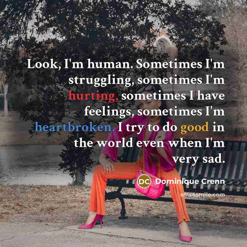 “Look, I'm human. Sometimes I'm struggling, sometimes I'm hurting, sometimes I have feelings, sometimes I'm heartbroken. I try to do good in the world even when I'm very sad.” quote by Dominique Crenn