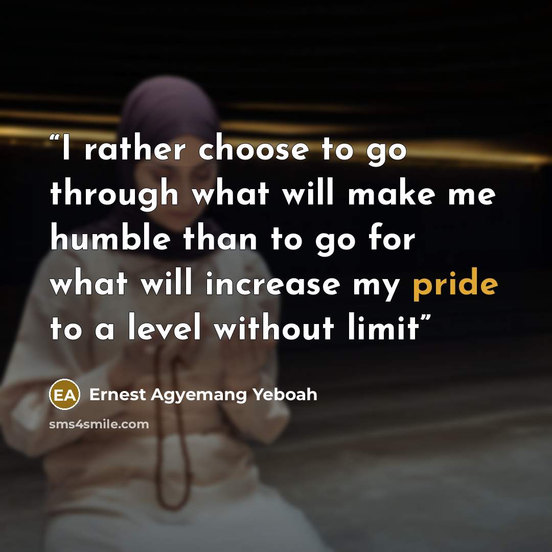 “I rather choose to go through what will make me humble than to go for what will increase my pride to a level without limit” quote by Ernest Agyemang Yeboah