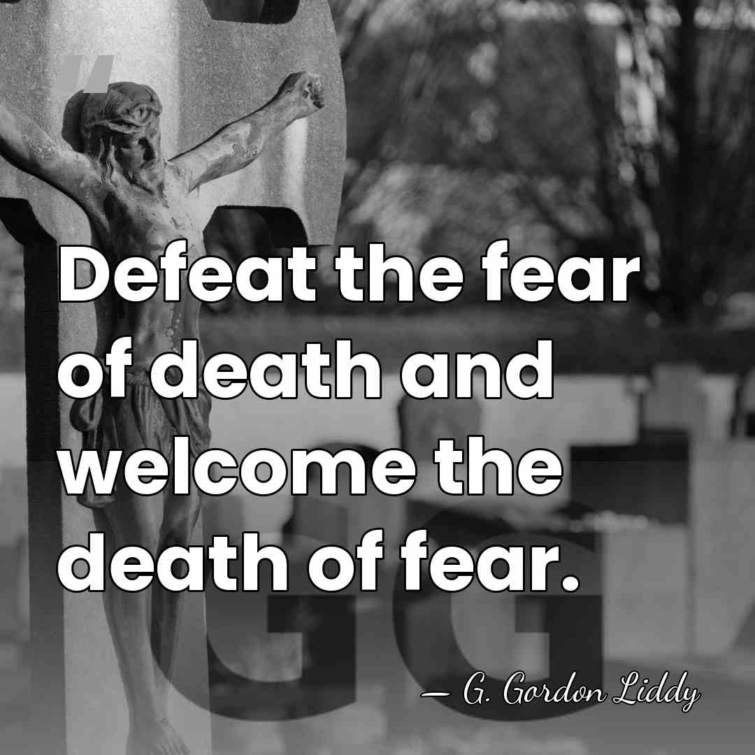 Defeat the fear of death and welcome the death of fear. - G. Gordon Liddy