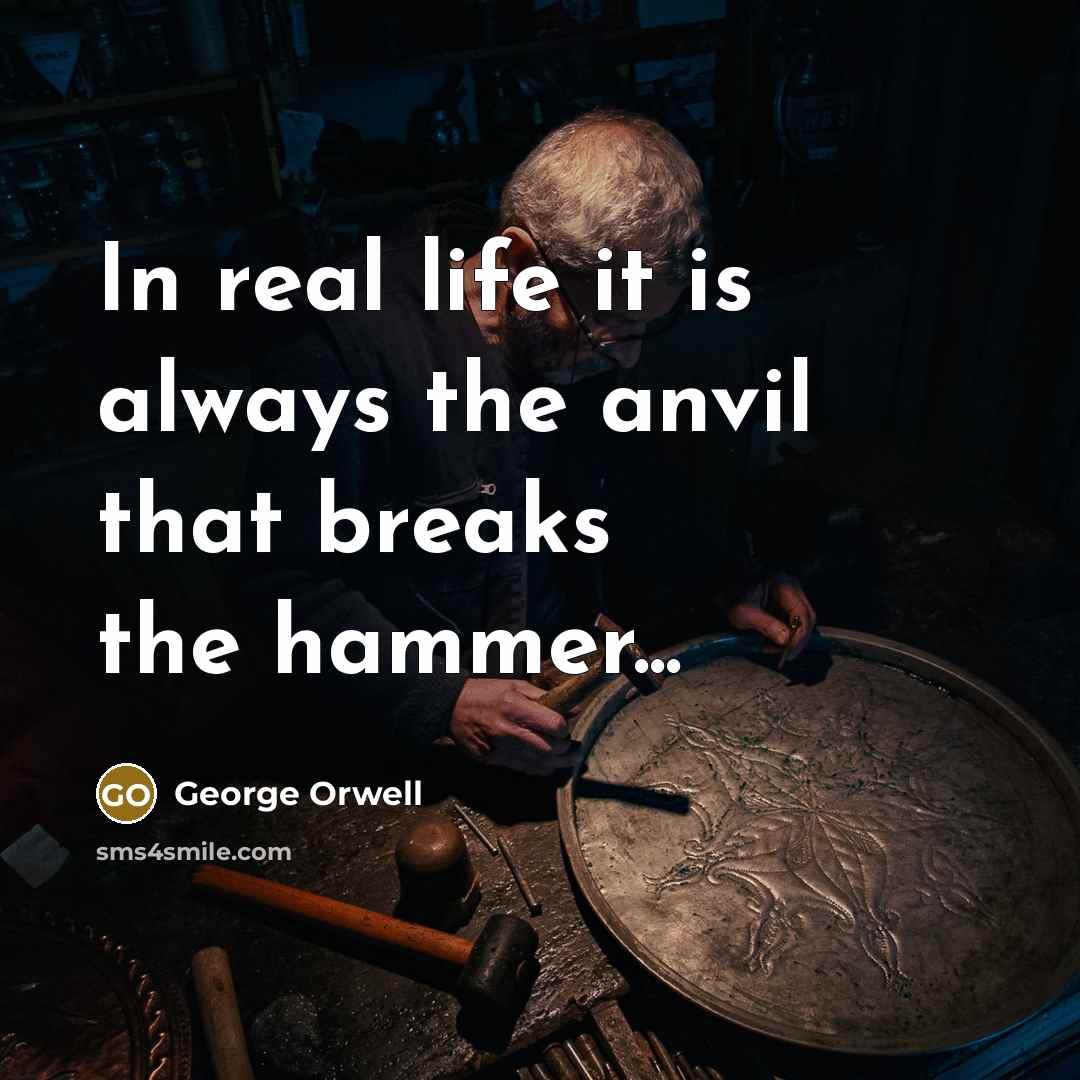 “In real life it is always the anvil that breaks the hammer...” quote by George Orwell