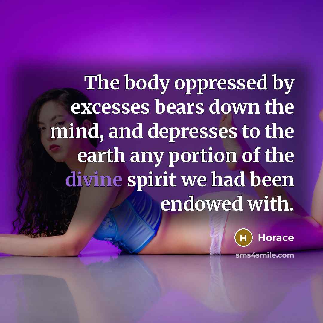 “The body oppressed by excesses bears down the mind, and…” quote by Horace