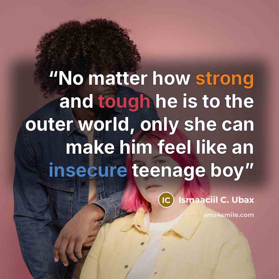 “No matter how strong and tough he is to the outer world, only she can make him feel like an insecure teenage boy” quote by Ismaaciil C. Ubax