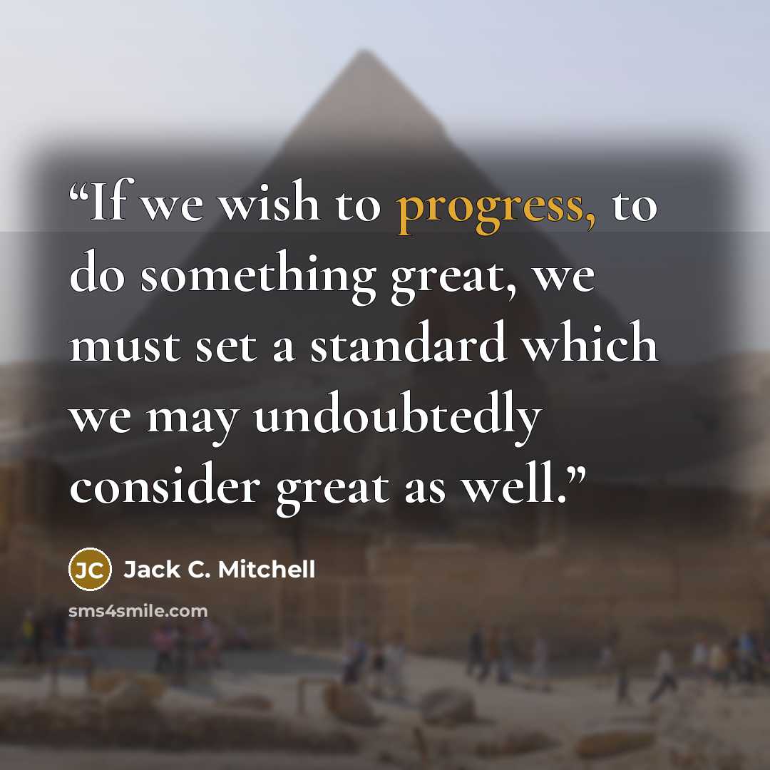 “If we wish to progress, to do something great, we must set a standard which we may undoubtedly consider great as well.” quote by Jack C. Mitchell
