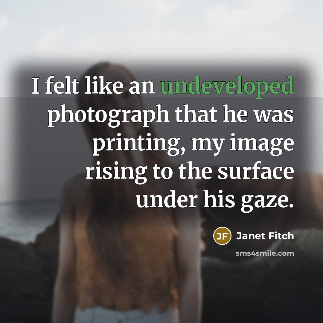 “I felt like an undeveloped photograph that he was printing,…” quote by Janet Fitch