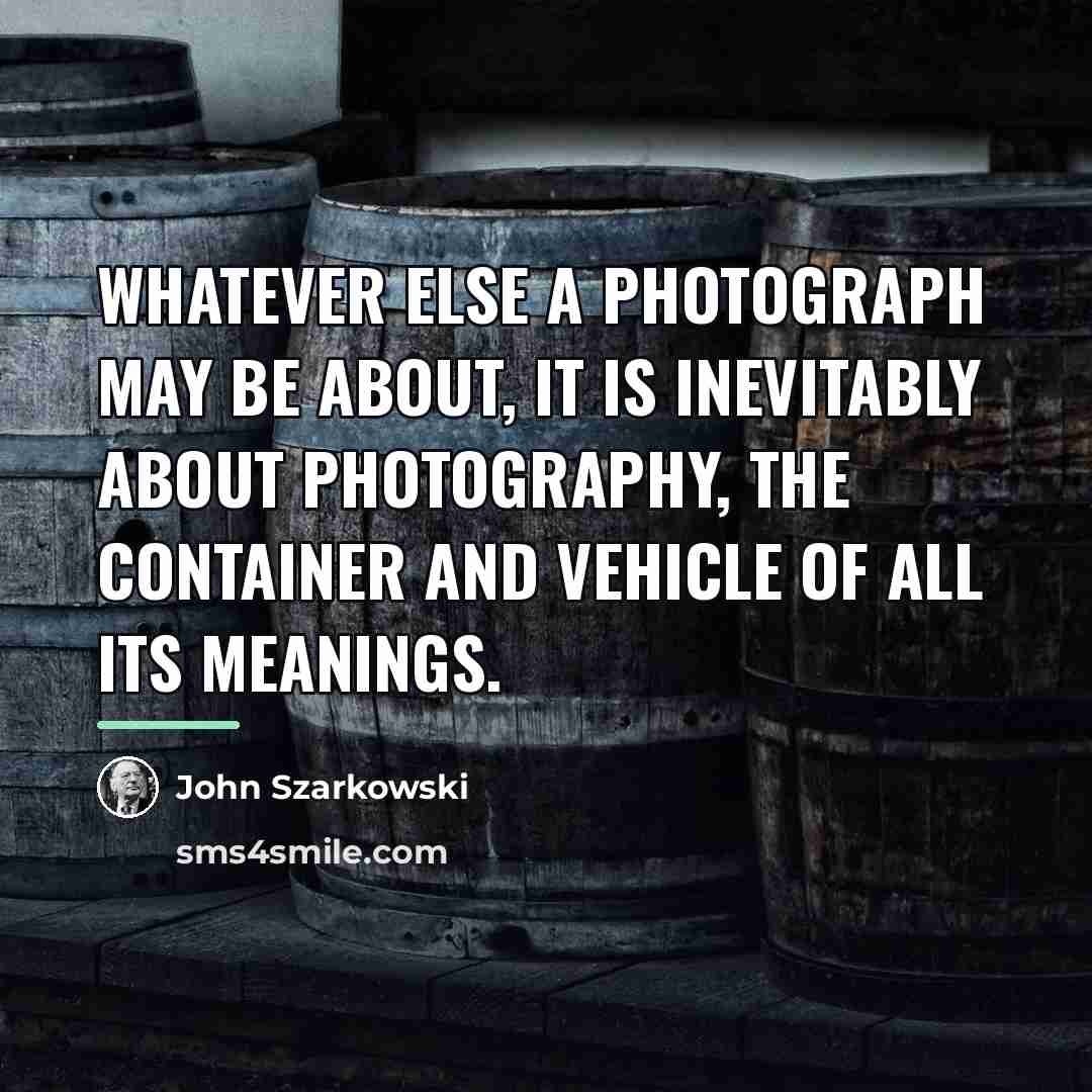 “Whatever else a photograph may be about, it is inevitably…” quote by John Szarkowski