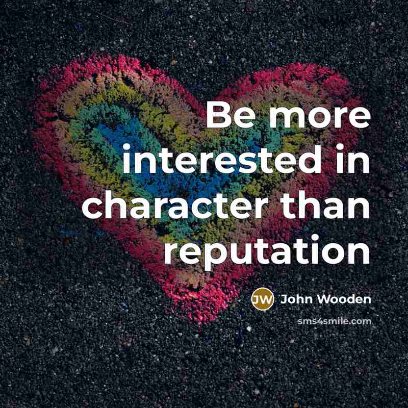 “Be more interested in character than reputation…” quote by John Wooden
