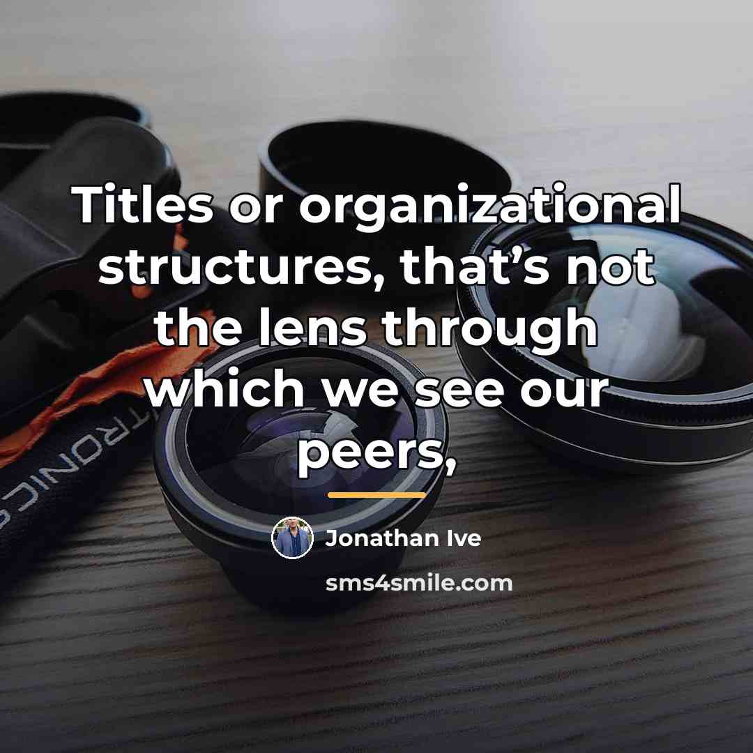 “Titles or organizational structures, that’s not the lens through which…” quote by Jonathan Ive