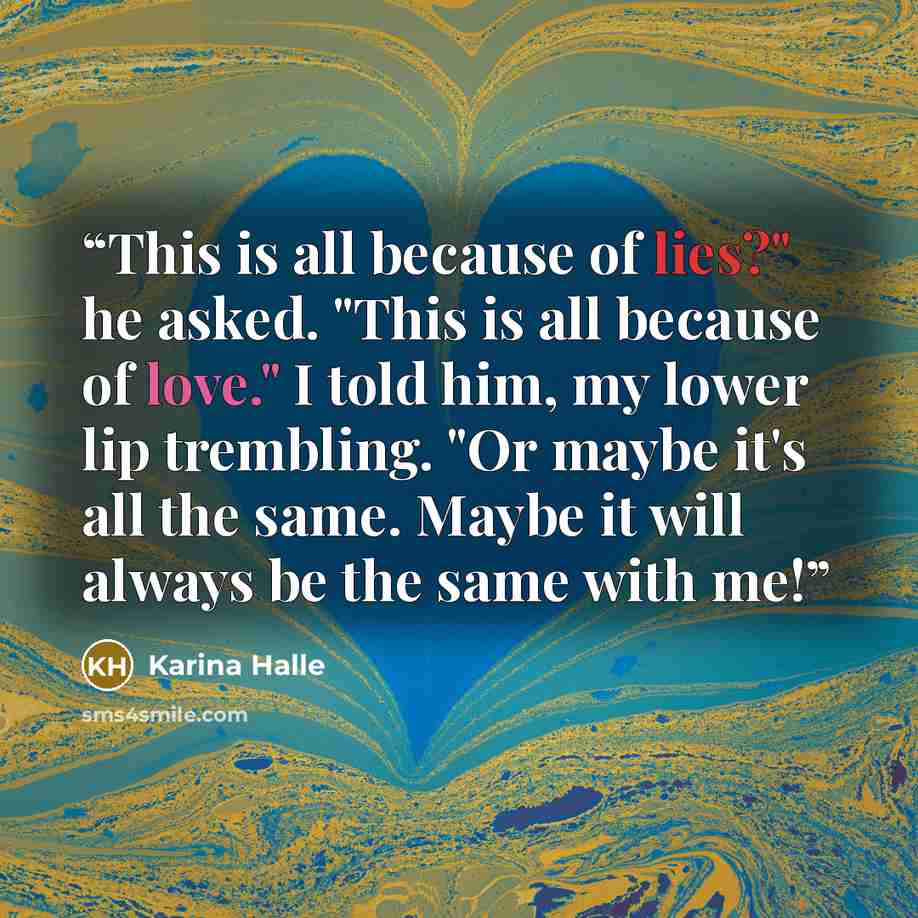 “This is all because of lies?" he asked. "This is all because of love." I told him, my lower lip trembling. "Or maybe it's all the same. Maybe it will always be the same with me!” quote by Karina Halle