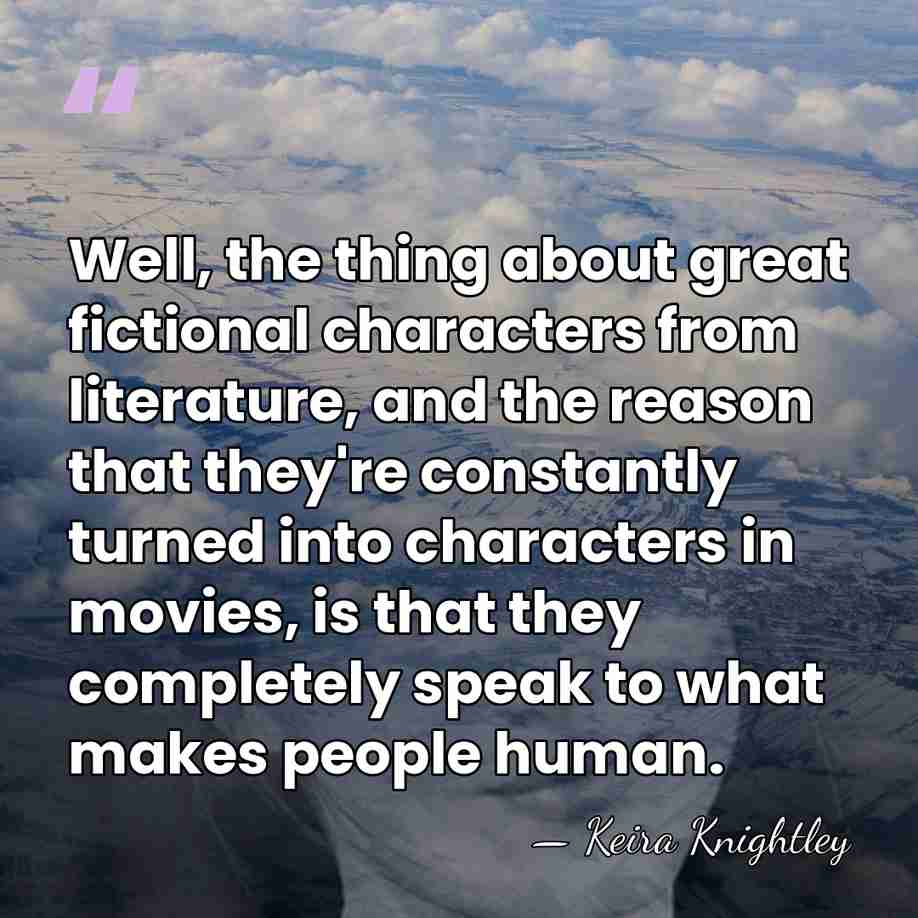 Well, the thing about great fictional characters from literature, and the reason&hellip; - Keira Knightley