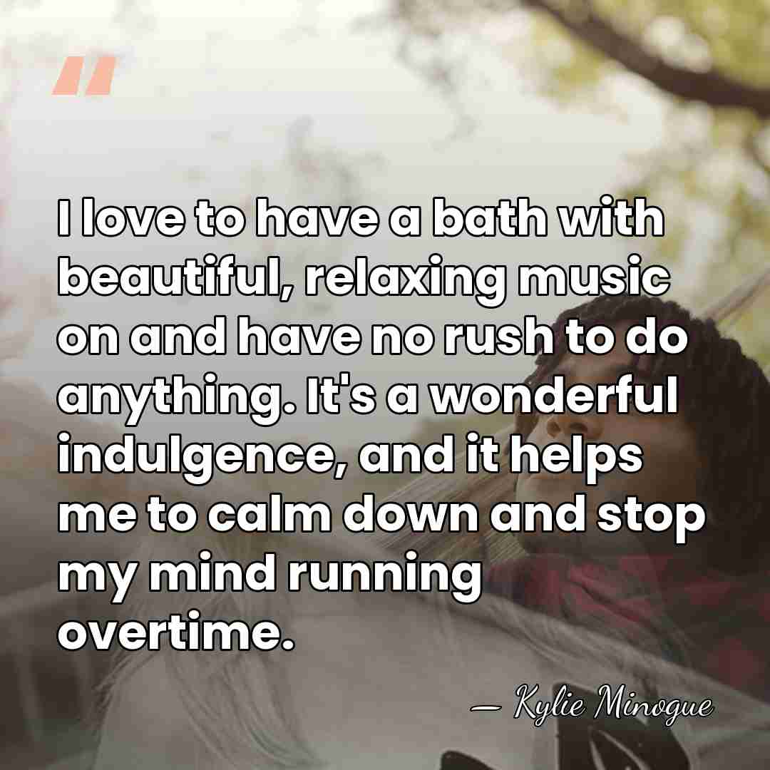 I love to have a bath with beautiful, relaxing music on and&hellip; - Kylie Minogue