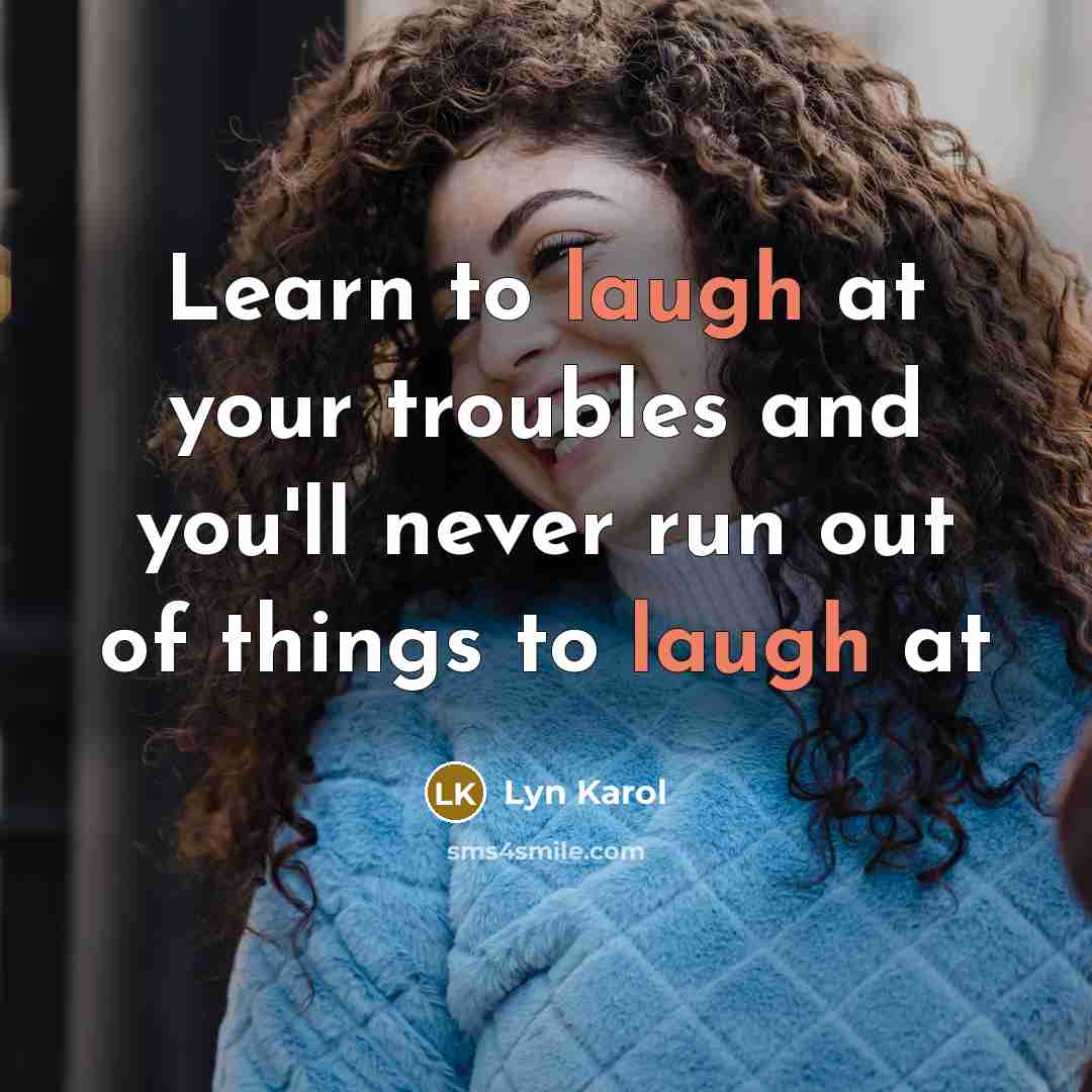 “Learn to laugh at your troubles and you'll never run out of things to laugh at” quote by Lyn Karol