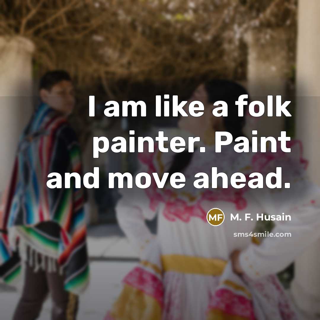 “I am like a folk painter. Paint and move ahead.” quote by M. F. Husain