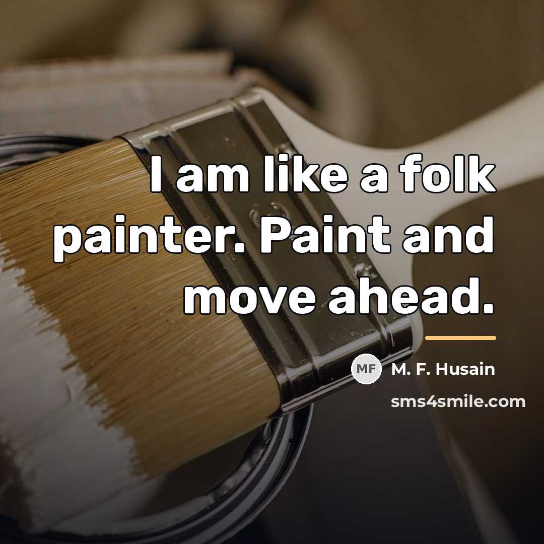 “I am like a folk painter. Paint and move ahead.…” quote by M. F. Husain
