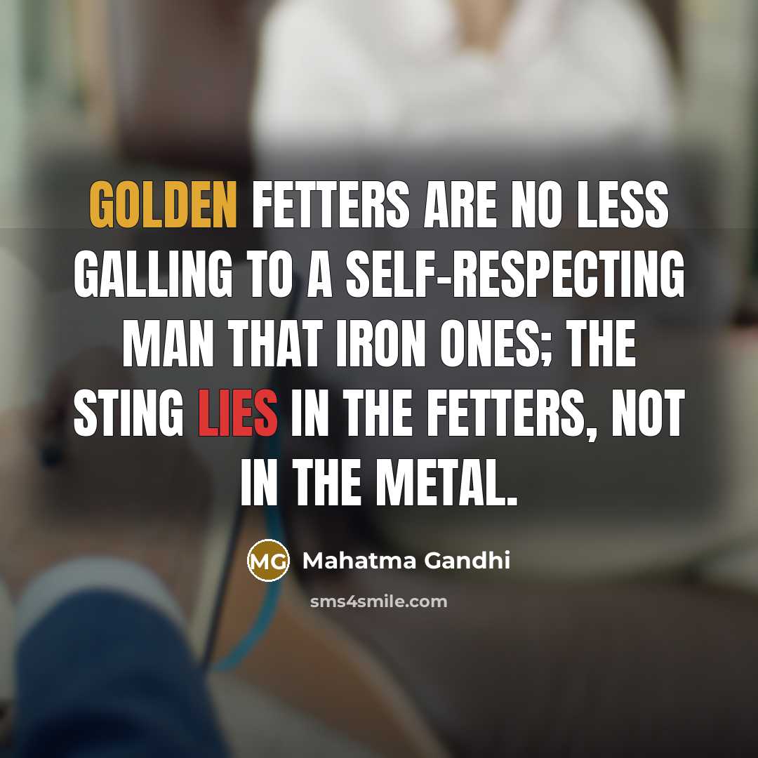 “Golden fetters are no less galling to a self-respecting man…” quote by Mahatma Gandhi