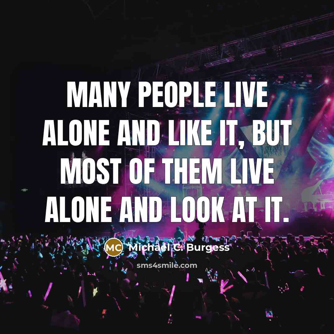 “Many people live alone and like it, but most of them live alone and look at it.” quote by Michael C. Burgess