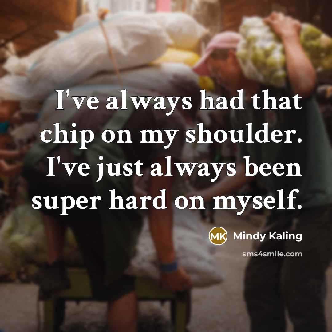 “I've always had that chip on my shoulder. I've just…” quote by Mindy Kaling