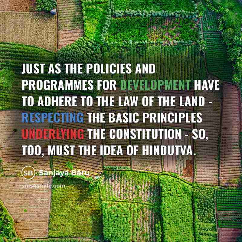 “Just as the policies and programmes for development have to adhere to the law of the land - respecting the basic principles underlying the Constitution - so, too, must the idea of Hindutva.” quote by Sanjaya Baru