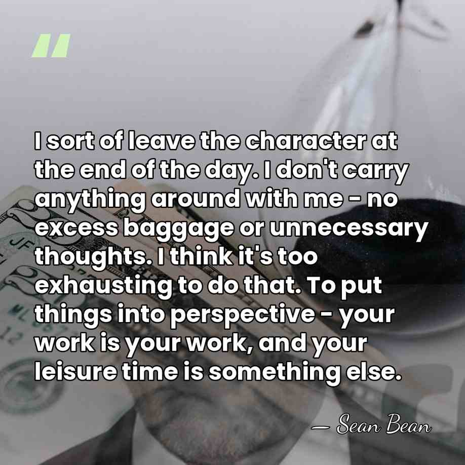 I sort of leave the character at the end of the day.&hellip; - Sean Bean