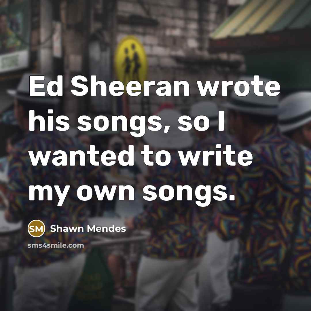 “Ed Sheeran wrote his songs, so I wanted to write…” quote by Shawn Mendes