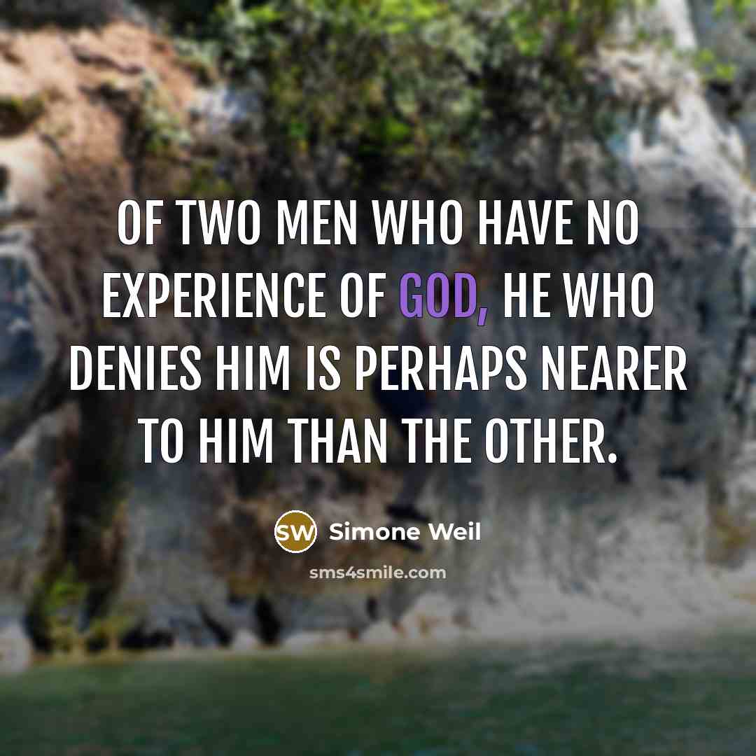 “Of two men who have no experience of God, he who denies him is perhaps nearer to him than the other.” quote by Simone Weil